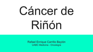 Cáncer de
Riñón
Rafael Enrique Carrillo Baylón
UABC Medicina - Oncología
 