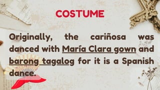 Originally, the cariñosa was
danced with María Clara gown and
barong tagalog for it is a Spanish
dance.
COSTUME
 