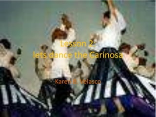 Lesson 2:lets dance the Carinosa Karen B. Velasco 