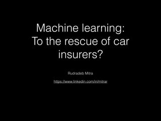 Machine learning:
To the rescue of car
insurers?
Rudradeb Mitra
https://www.linkedin.com/in/mitrar
 