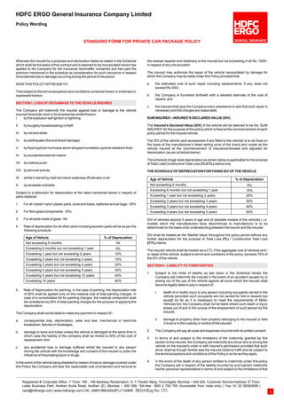 Whereas the insured by a proposal and declaration dated as stated in the Schedule
which shall be the basis of this contract and is deemed to be incorporated herein has
applied to the Company for the insurance hereinafter contained and has paid the
premium mentioned in the schedule as consideration for such insurance in respect
of accidental loss or damage occurring during the period of insurance.
NOWTHIS POLICYWITNESSETH:
That subject to the terms exceptions and conditions contained herein or endorsed or
expressed hereon;
The Company will indemnify the insured against loss or damage to the vehicle
insured hereunder and/ or its accessories whilst thereon
I. by fire explosion self ignition or lightning
II. by burglary housebreaking or theft
III. by riot and strike
IV. by earthquake (fire and shock damage)
V. by flood typhoon hurricane storm tempest inundation cyclone hailstorm frost
VI. by accidental external means
VII. by malicious act
VIII. by terrorist activity
IX. whilst in transit by road rail inland-waterway lift elevator or air
X. by landslide rockslide
Subject to a deduction for depreciation at the rates mentioned below in respect of
parts replaced :
1. For all rubber/ nylon/ plastic parts, tyres and tubes, batteries and air bags - 50%
2. For fibre glass components - 30%
3. For all parts made of glass - Nil
4. Rate of depreciation for all other parts including wooden parts will be as per the
following schedule.
5. Rate of Depreciation for painting: In the case of painting, the depreciation rate
of 50% shall be applied only on the material cost of total painting charges. In
case of a consolidated bill for painting charges, the material component shall
be considered as 25% of total painting charges for the purpose of applying the
depreciation.
The Company shall not be liable to make any payment in respect of:-
a. consequential loss, depreciation, wear and tear, mechanical or electrical
breakdown, failures or breakages;
b. damage to tyres and tubes unless the vehicle is damaged at the same time in
which case the liability of the company shall be limited to 50% of the cost of
replacement.And
c. any accidental loss or damage suffered whilst the insured or any person
driving the vehicle with the knowledge and consent of the insured is under the
influence of intoxicating liquor or drugs.
In the event of the vehicle being disabled by reason of loss or damage covered under
this Policy the Company will bear the reasonable cost of protection and removal to
SECTION I. LOSS OF OR DAMAGE TO THE VEHICLE INSURED
HDFC ERGO General Insurance Company Limited
STANDARD FORM FOR PRIVATE CAR PACKAGE POLICY
Policy Wording
1
st th
Registered & Corporate Office: 1 Floor, 165 - 166 Backbay Reclamation, H. T. Parekh Marg, Churchgate, Mumbai – 400 020. Customer Service Address: 6 Floor,
Leela Business Park, Andheri Kurla Road, Andheri (E), Mumbai – 400 059. Toll-free: 1800 2 700 700 (Accessible from India only) | Fax: 91 22 66383699 |
care@hdfcergo.com | www.hdfcergo.com CIN : U66010MH2002PLC134869. IRDARegNo. 125.
the nearest repairer and redelivery to the insured but not exceeding in all Rs. 1500/-
in respect of any one accident.
The insured may authorise the repair of the vehicle necessitated by damage for
which the Company may be liable under this Policy provided that:
a. the estimated cost of such repair including replacements, if any, does not
exceed Rs.500/-;
b. the Company is furnished forthwith with a detailed estimate of the cost of
repairs; and
c. the insured shall give the Company every assistance to see that such repair is
necessary and the charges are reasonable.
SUM INSURED – INSURED’S DECLARED VALUE (IDV)
The Insured’s Declared Value (IDV) of the vehicle will be deemed to be the ‘SUM
INSURED’for the purpose of this policy which is fixed at the commencement of each
policy period for the insured vehicle.
The IDV of the vehicle (and accessories if any fitted to the vehicle) is to be fixed on
the basis of the manufacturer’s listed selling price of the brand and model as the
vehicle insured at the commencement of insurance/renewal and adjusted for
depreciation (as per schedule below).
The schedule of age-wise depreciation as shown below is applicable for the purpose
ofTotal Loss/ConstructiveTotal Loss (TL/CTL) claims only.
THE SCHEDULE OF DEPRECIATION FOR FIXING IDV OF THE VEHICLE
IDV of vehicles beyond 5 years of age and of obsolete models of the vehicles ( i.e.
models which the manufacturers have discontinued to manufacture) is to be
determined on the basis of an understanding between the insurer and the insured.
IDV shall be treated as the ‘Market Value’ throughout the policy period without any
further depreciation for the purpose of Total Loss (TL) / Constructive Total Loss
(CTL) claims.
The insured vehicle shall be treated as a CTL if the aggregate cost of retrieval and /
or repair of the vehicle, subject to terms and conditions of the policy, exceeds 75% of
the IDV of the vehicle.
1. Subject to the limits of liability as laid down in the Schedule hereto the
Company will indemnify the insured in the event of an accident caused by or
arising out of the use of the vehicle against all sums which the insured shall
become legally liable to pay in respect of:-
i. death of or bodily injury to any person including occupants carried in the
vehicle (provided such occupants are not carried for hire or reward) but
except so far as it is necessary to meet the requirements of Motor
Vehicles Act, the Company shall not be liable where such death or injury
arises out of and in the course of the employment of such person by the
insured.
ii. damage to property other than property belonging to the insured or held
in trust or in the custody or control of the insured.
2. The Company will pay all costs and expenses incurred with its written consent.
3. In terms of and subject to the limitations of the indemnity granted by this
section to the insured, the Company will indemnify any driver who is driving the
vehicle on the insured's order or with insured’s permission provided that such
driver shall as though he/she was the insured observe fulfill and be subject to
the terms exceptions and conditions of this Policy in so far as they apply.
4. In the event of the death of any person entitled to indemnity under this policy
the Company will in respect of the liability incurred by such person indemnify
his/her personal representative in terms of and subject to the limitations of this
SECTION II - LIABILITYTO THIRD PARTIES
Age of Vehicle % of Depreciation
Not exceeding 6 months
Exceeding 6 months but not exceeding 1 year
Exceeding 1 year but not exceeding 2 years
Exceeding 2 years but not exceeding 3 years
Exceeding 3 years but not exceeding 4 years
Exceeding 4 years but not exceeding 5 years
Exceeding 5 years but not exceeding 10 years
Exceeding 10 years
Nil
5%
10%
15%
25%
35%
40%
50%
Age of Vehicle % of Depreciation
Not exceeding 6 months
Exceeding 6 months but not exceeding 1 year
Exceeding 1 year but not exceeding 2 years
Exceeding 2 years but not exceeding 3 years
Exceeding 3 years but not exceeding 4 years
Exceeding 4 years but not exceeding 5 years
15%
5%
20%
30%
40%
50%
 