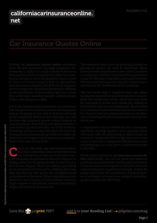 01/12/2011 17:51
                                                                                        californiacarinsuranceonline.
                                                                                        net


                                                                                       Car Insurance Quotes Online

                                                                                       Finding car insurance quotes online nowadays            The insurance rates carry on growing annually so
                                                                                       from the best insurance coverage companies im-          getting the perfect fee shall be beneficial. Many
                                                                                       mediately is really not a tough endeavor and nor is     States provide comprehensive laws when it comes to
                                                                                       finding an insurance company that offers low rates.     car insurance. All of the insurance firms are bound
                                                                                       You do not have to sit on the phone for hours on end    to pay for the injury regardless of any parties fault.
                                                                                       or must run round trying to find an appropriate         Whereas evaluating quotes you also needs to run a
                                                                                       auto insurance company and deal which triggered         examine on the credentials of the company.
                                                                                       one to change into somewhat harassed in addition
                                                                                       to the possibilities of been talked right into a deal   The one factor that is required from you when
                                                                                       that on the time sounded fantastic and turned out       looking for automotive insurance quotes is to com-
                                                                                       to be a rally dangerous deal.                           plete the compulsory online client type and must
                                                                                                                                               be crammed in as this may enable the website to
                                                                                       Due to the internet on the lookout for auto insurance   find exactly what you are looking for. Shortly after
                                                                                       has change into far much less nerve-racking as you      you could have submitted this kind you’ll receive a
                                                                                       may go shopping on-line and at anytime and look         list of quotes that you requested and you can then
                                                                                       at the completely different sites whereby you will      start evaluating the prices which have been provi-
                                                                                       discover car insurance quotes online instantly at       ded to you.
                                                                                       you own leisure. Your time is your personal there’s
http://www.californiacarinsuranceonline.net/2011/03/car-insurance-quotes-online.html




                                                                                       cash in your pockets and your car is full of petrol.    A requirement that is needed for fast automotive
                                                                                       Procuring on-line is a big time saver all round al-     insurance coverage quotes is your zip code which
                                                                                       lowing you to concurrently get hold of multiple car     will assist with the processing to discovering car
                                                                                       insurance coverage quotes from as many corpora-         insurance companies which might be in your state
                                                                                       tions as you can choose from.                           as not all insurance companies offer the same rates
                                                                                                                                               and premiums can vary quite a lot from one place


                                                                                       C
                                                                                              heck up any write ups and reviews which          to the next.
                                                                                              have been submitted online which will reveal
                                                                                              the authenticity of the car insurance cove-      While on the lookout for car insurance quotes on-
                                                                                       rage company. Do you have to discover that you’re       line additionally, you will be given the option to
                                                                                       losing useful time by going by way of one firm at a     purchase instantly which is secure and convenient
                                                                                       time do not despair. There are websites providing       as the insurance coverage firm will even send you
                                                                                       an an inventory of firms and in addition they may       acknowledgment of payment instantly. Simply by
                                                                                       ship you facet by side quotes for straightforward       going online from the consolation of your proper-
                                                                                       comparisons to be made. When requesting quotes          ty or workplace you can now compare insurance
                                                                                       there is no such thing as a limit as to how many you    quotes quickly and efficiently.
                                                                                       might request at the similar instance and which I
                                                                                       might add is free to all customers.




                                                                                       Love this                    PDF?            Add it to your Reading List! 4 joliprint.com/mag
                                                                                                                                                                                              Page 1
 