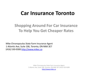 Car Insurance Toronto Shopping Around For Car Insurance To Help You Get Cheaper Rates Mike Chronopoulos State Farm Insurance Agent  1 Atlantic Ave, Suite 106, Toronto, ON M6K 3E7 (416) 530-0300 http://www.mikec.ca Mike Chronopoulos State Farm Insurance Agent  1 Atlantic Ave, Suite 106, Toronto, ON M6K 3E7 (416) 530-0300  http://www.mikec.ca 