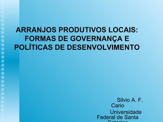 ARRANJOS PRODUTIVOS LOCAIS:
  FORMAS DE GOVERNANÇA E
POLÍTICAS DE DESENVOLVIMENTO




                          Silvio A. F.
                       Cario
                      Universidade
                  Federal de Santa
 