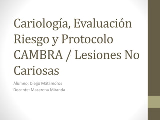 Cariología, Evaluación
Riesgo y Protocolo
CAMBRA / Lesiones No
Cariosas
Alumno: Diego Matamoros
Docente: Macarena Miranda
 