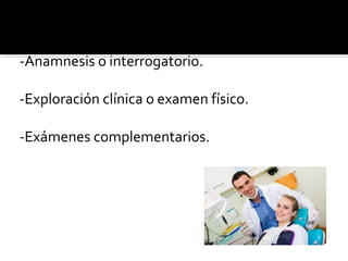 Debe haber un procedimiento con el paciente:
-Anamnesis o interrogatorio.
-Exploración clínica o examen físico.
-Exámenes complementarios.

 