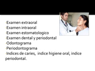 EXAMEN FISICO O EXPLORACION CLINICA.-Examen extraoral
-Examen intraoral
-Examen estomatologico
-Examen dental y periodontal
-Odontograma
-Periodontograma
-Indices de caries,

periodontal.

indice higiene oral, indice

 