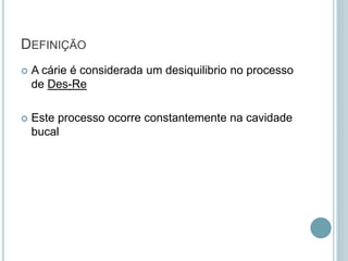  A cárie é considerada um desiquilibrio no processo
de Des-Re
 Este processo ocorre constantemente na cavidade
bucal
DEFINIÇÃO
 