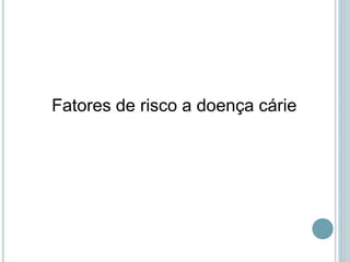 Fatores de risco a doença cárie
 