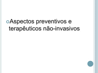 Aspectos preventivos e
terapêuticos não-invasivos
 