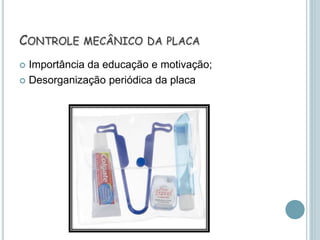  Importância da educação e motivação;
 Desorganização periódica da placa
CONTROLE MECÂNICO DA PLACA
 