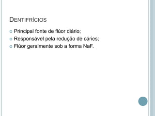 DENTIFRÍCIOS
 Principal fonte de flúor diário;
 Responsável pela redução de cáries;
 Flúor geralmente sob a forma NaF.
 