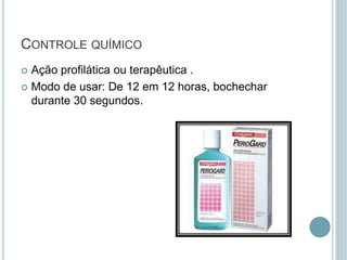 CONTROLE QUÍMICO
 Ação profilática ou terapêutica .
 Modo de usar: De 12 em 12 horas, bochechar
durante 30 segundos.
 