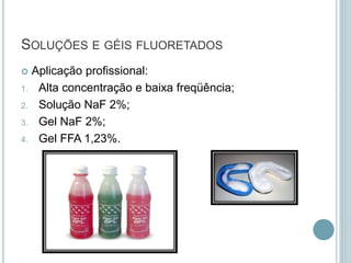 SOLUÇÕES E GÉIS FLUORETADOS
 Aplicação profissional:
1. Alta concentração e baixa freqüência;
2. Solução NaF 2%;
3. Gel NaF 2%;
4. Gel FFA 1,23%.
 