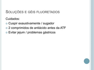 SOLUÇÕES E GÉIS FLUORETADOS
Cuidados:
 Cuspir exaustivamente / sugador
 2 comprimidos de antiácido antes da ATF
 Evitar jejum / problemas gástricos
 