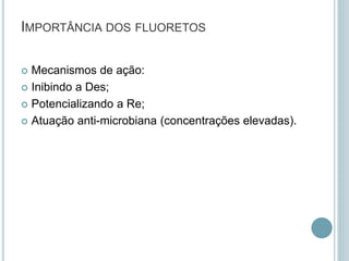 IMPORTÂNCIA DOS FLUORETOS
 Mecanismos de ação:
 Inibindo a Des;
 Potencializando a Re;
 Atuação anti-microbiana (concentrações elevadas).
 