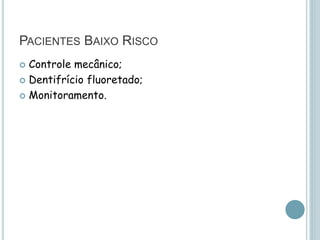 PACIENTES BAIXO RISCO
 Controle mecânico;
 Dentifrício fluoretado;
 Monitoramento.
 