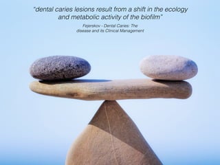 “dental caries lesions result from a shift in the ecology
and metabolic activity of the bioﬁlm”
Fejerskov - Dental Caries: The
disease and its Clinical Management
 