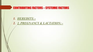 CONTRIBUTING FACTORS – SYSTEMIC FACTORS
1. HEREDITY: -
2. 2. PREGNANCY & LACTATION: -
 