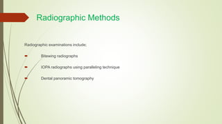Radiographic Methods
Radiographic examinations include;
 Bitewing radiographs
 IOPA radiographs using paralleling technique
 Dental panoramic tomography
 