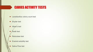 CARIES ACTIVITY TESTS
 Lactobacillus colony count test
 Snyder test
 Alban’s test
 Swab test
 Reductase test
 Enamel solubility test
 Saliva Flow test
 