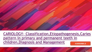 CARIOLOGY- Classification,Etiopathogenesis,Caries
pattern in primary and permanent teeth in
children,Diagnosis and Management KARISHMA.S
 