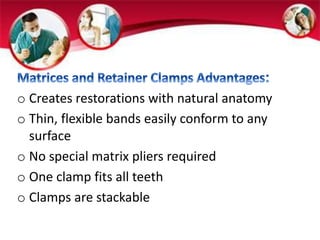 o Creates restorations with natural anatomy 
o Thin, flexible bands easily conform to any 
surface 
o No special matrix pliers required 
o One clamp fits all teeth 
o Clamps are stackable 
 