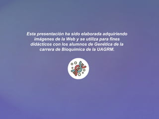 Esta presentación ha sido elaborada adquiriendo
imágenes de la Web y se utiliza para fines
didácticos con los alumnos de Genética de la
carrera de Bioquímica de la UAGRM.
 
