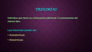 TRISOMÍAS
Individuo que tiene un cromosoma adicional, 3 cromosomas del
mismo tipo.
Las trisomías puede ser:
• Autosómicas
• Alosómicas
 