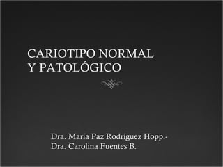 CARIOTIPO NORMAL
Y PATOLÓGICO
Dra. María Paz Rodríguez Hopp.-
Dra. Carolina Fuentes B.
 