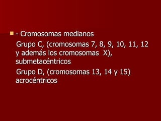    - Cromosomas medianos
    Grupo C, (cromosomas 7, 8, 9, 10, 11, 12
    y además los cromosomas X),
    submetacéntricos
    Grupo D, (cromosomas 13, 14 y 15)
    acrocéntricos
 