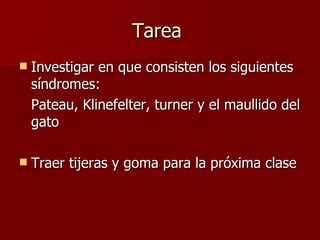 Tarea
   Investigar en que consisten los siguientes
    síndromes:
    Pateau, Klinefelter, turner y el maullido del
    gato

   Traer tijeras y goma para la próxima clase
 