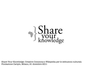 Share Your Knowledge: Creative Commons e Wikipedia per le istituzioni culturali.
Fondazione Cariplo, Milano, 21 dicembre 2011
 