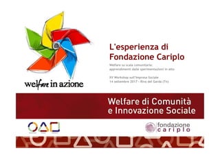 L'esperienza di
Fondazione Cariplo
Welfare su scala comunitaria:
apprendimenti dalle sperimentazioni in atto
XV Workshop sull’Impresa Sociale
14 settembre 2017 - Riva del Garda (Tn)
 