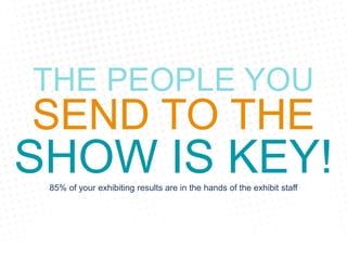 THE PEOPLE YOU
SEND TO THE
SHOW IS KEY!85% of your exhibiting results are in the hands of the exhibit staff
 