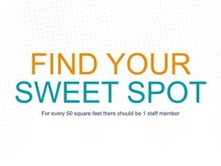 For every 50 square feet there should be 1 staff member
FIND YOUR
SWEET SPOT
 
