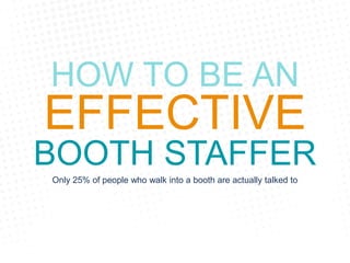 HOW TO BE AN
EFFECTIVE
BOOTH STAFFER
Only 25% of people who walk into a booth are actually talked to
 
