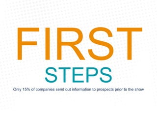 FIRST
STEPSOnly 15% of companies send out information to prospects prior to the show
 
