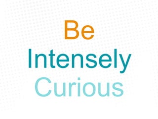 Be
Intensely
Curious
 