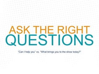 ASK THE RIGHT
QUESTIONS“Can I help you” vs. “What brings you to the show today?”
 
