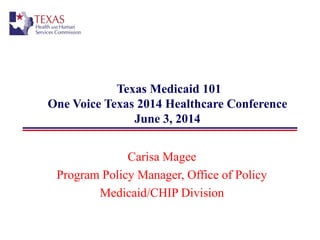 Texas Medicaid 101
One Voice Texas 2014 Healthcare Conference
June 3, 2014
Carisa Magee
Program Policy Manager, Office of Policy
Medicaid/CHIP Division
 