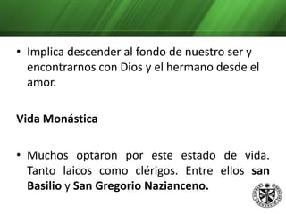 Es la experiencia de vacío de sí… la actitud de sentirse nada ante la inmensidad y santidad de Dios. Implica descender al fondo de nuestro ser y encontrarnos con Dios y el hermano desde el amor.Vida MonásticaMuchos optaron por este estado de vida. Tanto laicos como clérigos. Entre ellos san Basilio y San Gregorio Nazianceno. San Jerónimo funda un monasterio en Belén. 