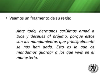          Lo primero porque os habéis congregado en comunidad es para que habitéis en la casa unánimes y tengáis una sola alma y un solo corazón hacia Dios. Y no tengáis alguna cosa como propia, sino que todo sea de todos; y el prepósito distribuya a cada uno de vosotros el alimento y el vestido, no igualmente a todos, porque no tenéis todos iguales fuerzas, sino a cada uno según su necesidad.