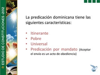 La predicación dominicana tiene las
siguientes características:

•   Itinerante
•   Pobre
•   Universal
•   Predicación por mandato              (Aceptar
    el envío es un acto de obediencia)
 