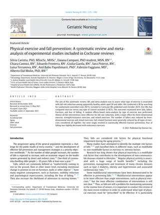 Featured Article
Physical exercise and fall prevention: A systematic review and meta-
analysis of experimental studies included in Cochrane reviews
Silvia Caristia, PhD, MSocSc, MHSca
, Daiana Campani, PhD student, MSN, RNa,
*,
Chiara Cannici, RNb
, Edoardo Frontera, RNc
, Giulia Giarda, RNd
, Sara Pisterzi, RNe
,
Luisa Terranova, RNe
, Anil Babu Payedimarri, PhDa
, Fabrizio Faggiano, MDa
,
Alberto Dal Molin, PhD, RNa,f
a
Department of Translational Medicine, Universit
a del Piemonte Orientale, Via G. Solaroli 17, Novara 28100, Italy
b
Hematology Department, Azienda Ospedaliera SS. Antonio e Biagio e Cesare Arrigo, Via Venezia, 16, Alessandria 15121, Italy
c
S. Andrea Hospital, Local Health Unit of Vercelli, Corso M. Abbiate 21, Vercelli 13100, Italy
d
D.E.A. of Local Health Unit of Torino, Corso Galileo Ferraris 3, Chivasso 10034, Italy
e
Hospital of Local Health Unit of Biella, Via dei Ponderanesi 2, Ponderano 13875, Italy
f
Health Professions’ Direction, Maggiore della Carit
a Hospital, Corso Mazzini 18, Novara 28100, Italy
A R T I C L E I N F O
Article history:
Received 28 December 2020
Received in revised form 31 May 2021
Accepted 2 June 2021
Available online 21 September 2021
A B S T R A C T
The aim of this systematic review (SR) and meta-analysis was to assess what type of exercise is associated
with fall risk reduction among apparently healthy adults aged 50 and older. We conducted a SR by searching
for randomized controlled trials (RCTs) included in Cochrane SRs published until October 2019. Five SRs that
compared exercise versus any type of control included 32 RCTs. The outcomes examined were falls, fallers,
fractures, and fear of falling. A random effects-based meta-analysis by type of exercise was performed.
Almost all the interventions were effective for fall rate reduction, with a major effect for three-dimensional
exercise, strength/resistance exercises, and mixed exercises. The number of fallers was reduced by three-
dimensional exercise and mixed exercises. Fall-related fractures were generally reduced by all types of exer-
cises considered all together, but none singly resulted in statistically effective fracture prevention. Fear of
falling was slightly decreased with endurance exercises.
© 2021 Published by Elsevier Inc.
Keywords:
Accidental falls
Aging
Older adult
Exercise
Fall prevention
Introduction
The progressive aging of the general population represents a chal-
lenge for the public health of every country,1,2
and the development of
effective fall prevention and management strategies is a priority objec-
tive worldwide.3,4
As the number of older people increases, the number
of falls is expected to increase, with an economic impact on the health
system generated by direct and indirect costs.5,6
One-third of commu-
nity-dwelling older people ( 65 years) falls at least once a year.7,8
Falls, which are commonly deﬁned as “inadvertently coming to
rest on the ground, ﬂoor or other lower level, excluding intentional
change in position to rest on furniture, walls or other objects” ,9
have
many negative consequences, such as fractures, mobility reduction
and psychological repercussions, including the fear of falling.1012
They also increase the likelihood of admission to nursing homes.13
Thus, falls are considered risk factors for physical functional
impairment during the aging process.14
Many studies have attempted to identify the multiple risk factors
of falls15,16
and classiﬁed them in different ways, such as modiﬁable
vs. non-modiﬁable factors or extrinsic vs. intrinsic factors.
Research has long shown that physical inactivity is a modiﬁable
risk factor that contributes to the development of non-communica-
ble diseases related to lifestyles.17
Regular physical activity is associ-
ated with a huge range of health beneﬁts18
including the
prevention, management and treatment of many chronic diseases
such as type 2 diabetes, obesity and hypertension and associated
cardiovascular risks.1921
Some multifactorial interventions have been demonstrated to be
effective in preventing falls.2224
Multifactorial interventions appear
to be more effective than single interventions, such as physical exer-
cises,25
but the most effective combination of interventions is still
not clear.26
Thus, as falls are still a problem for maintaining autonomy
in the routine lives of seniors, it is important to conduct this review of
the most recent evidence in order to understand what type of physi-
cal exercises must be “prescribed” to be effective. It is particularly
*Corresponding author. Department of Translational Medicine, Universit
a del
Piemonte Orientale, Via Solaroli 17, 28100 Novara, Italy., telephone number +39 0321
660559.
E-mail address: daiana.campani@uniupo.it (D. Campani).
https://doi.org/10.1016/j.gerinurse.2021.06.001
0197-4572/$  see front matter © 2021 Published by Elsevier Inc.
Geriatric Nursing 42 (2021) 12751286
Contents lists available at ScienceDirect
Geriatric Nursing
journal homepage: www.gnjournal.com
 