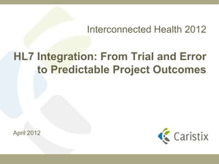 Interconnected Health 2012

HL7 Integration: From Trial and Error
    to Predictable Project Outcomes




April 2012
 