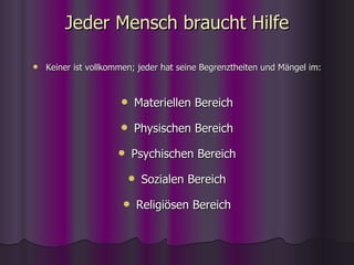 Jeder Mensch braucht Hilfe Keiner ist vollkommen; jeder hat seine Begrenztheiten und Mängel im: Materiellen Bereich Physischen Bereich Psychischen Bereich Sozialen Bereich Religiösen Bereich 
