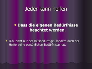 Jeder kann helfen Dass die eigenen Bedürfnisse beachtet werden. D.h. nicht nur der Hilfsbedürftige, sondern auch der Helfer seine persönlichen Bedürfnisse hat. 