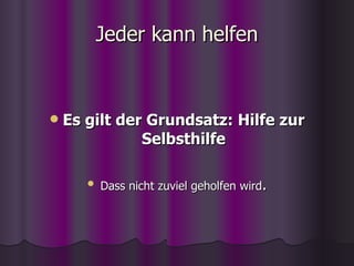 Jeder kann helfen Es gilt der Grundsatz: Hilfe zur Selbsthilfe Dass nicht zuviel geholfen wird . 