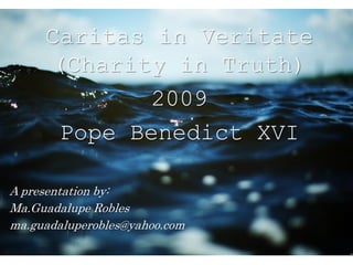 Caritas in Veritate
(Charity in Truth)
2009
Pope Benedict XVI
A presentation by:
Ma.Guadalupe Robles
ma.guadaluperobles@yahoo.com
 